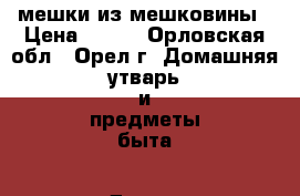 мешки из мешковины › Цена ­ 150 - Орловская обл., Орел г. Домашняя утварь и предметы быта » Другое   . Орловская обл.